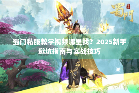 蜀门私服教学视频哪里找？2025新手避坑指南与实战技巧