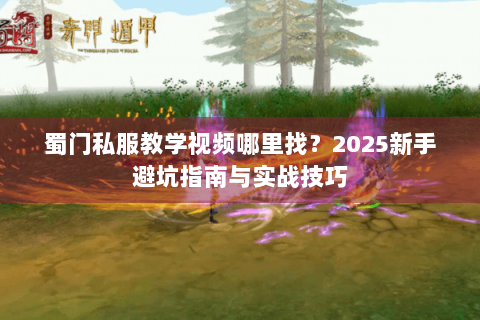 蜀门私服教学视频哪里找？2025新手避坑指南与实战技巧