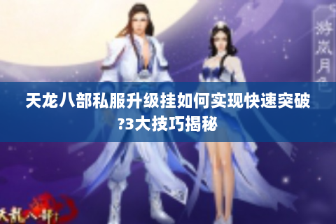 天龙八部私服升级挂如何实现快速突破?3大技巧揭秘