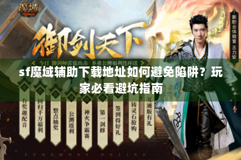 sf魔域辅助下载地址如何避免陷阱？玩家必看避坑指南