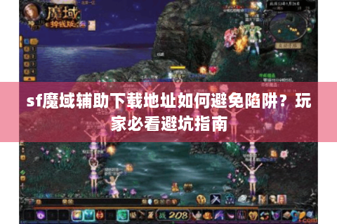sf魔域辅助下载地址如何避免陷阱？玩家必看避坑指南