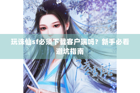 玩诛仙sf必须下载客户端吗？新手必看避坑指南