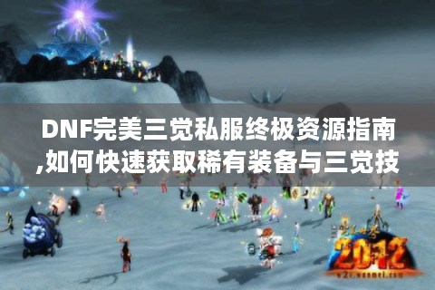 DNF完美三觉私服终极资源指南,如何快速获取稀有装备与三觉技能?