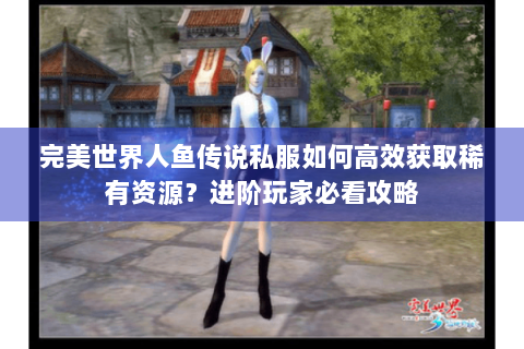 完美世界人鱼传说私服如何高效获取稀有资源？进阶玩家必看攻略