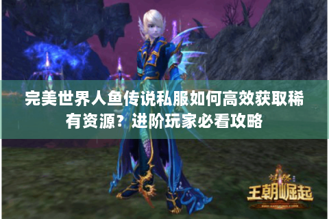 完美世界人鱼传说私服如何高效获取稀有资源？进阶玩家必看攻略