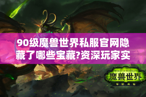 90级魔兽世界私服官网隐藏了哪些宝藏?资深玩家实测指南