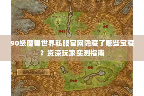90级魔兽世界私服官网隐藏了哪些宝藏？资深玩家实测指南