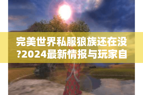 完美世界私服狼族还在没?2024最新情报与玩家自救指南