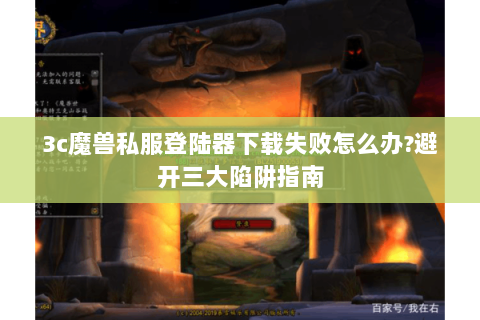 3c魔兽私服登陆器下载失败怎么办?避开三大陷阱指南