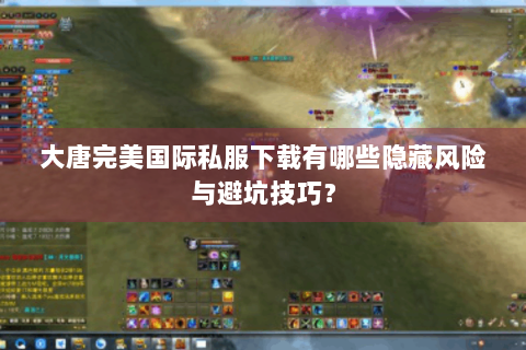 大唐完美国际私服下载有哪些隐藏风险与避坑技巧？