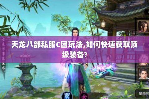 天龙八部私服C团玩法,如何快速获取顶级装备?