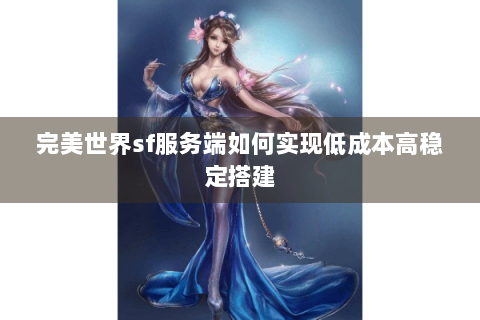 完美世界sf服务端如何实现低成本高稳定搭建