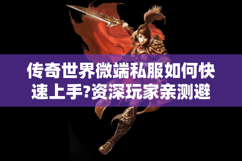 传奇世界微端私服如何快速上手?资深玩家亲测避坑指南