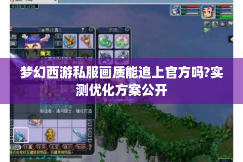 梦幻西游私服画质能追上官方吗?实测优化方案公开