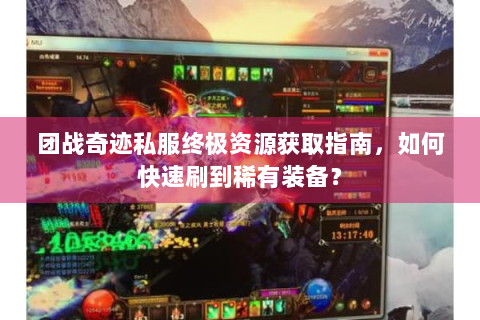 团战奇迹私服终极资源获取指南，如何快速刷到稀有装备？
