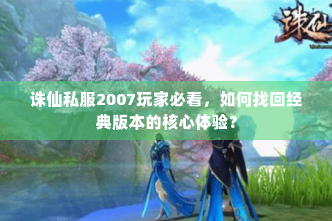 诛仙私服2007玩家必看，如何找回经典版本的核心体验？