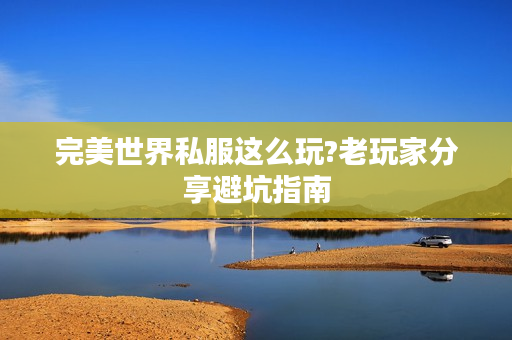 完美世界私服这么玩?老玩家分享避坑指南
