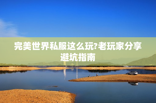 完美世界私服这么玩?老玩家分享避坑指南