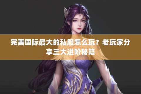 完美国际最大的私服怎么玩？老玩家分享三大进阶秘籍