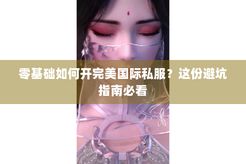 零基础如何开完美国际私服？这份避坑指南必看