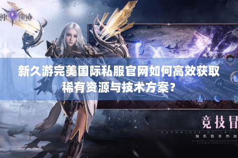 新久游完美国际私服官网如何高效获取稀有资源与技术方案？
