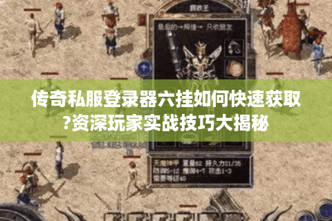 传奇私服登录器六挂如何快速获取?资深玩家实战技巧大揭秘