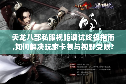 天龙八部私服视距调试终极指南,如何解决玩家卡顿与视野受限?
