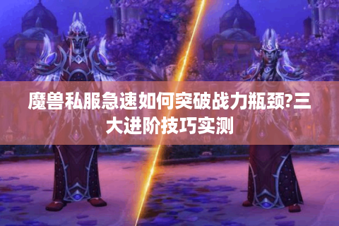 魔兽私服急速如何突破战力瓶颈?三大进阶技巧实测