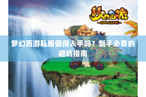 梦幻西游私服值得入手吗？新手必看的避坑指南