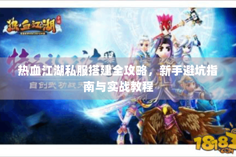 热血江湖私服搭建全攻略，新手避坑指南与实战教程
