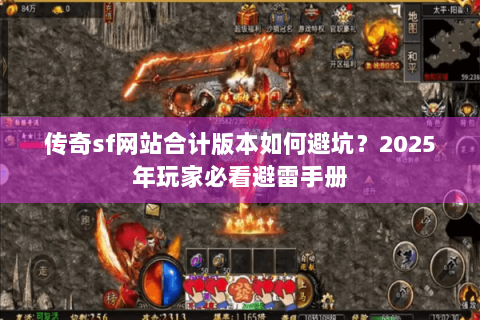 传奇sf网站合计版本如何避坑？2025年玩家必看避雷手册