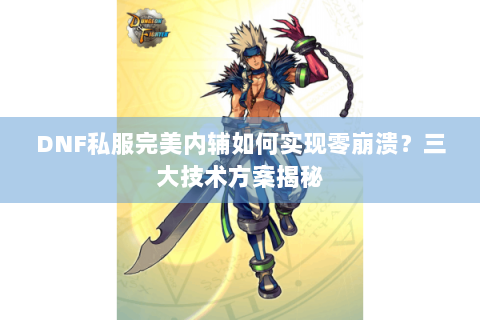 DNF私服完美内辅如何实现零崩溃？三大技术方案揭秘