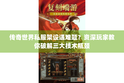传奇世界私服架设遇难题？资深玩家教你破解三大技术瓶颈