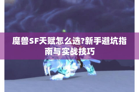 魔兽SF天赋怎么选?新手避坑指南与实战技巧