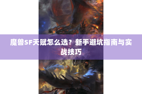 魔兽SF天赋怎么选？新手避坑指南与实战技巧