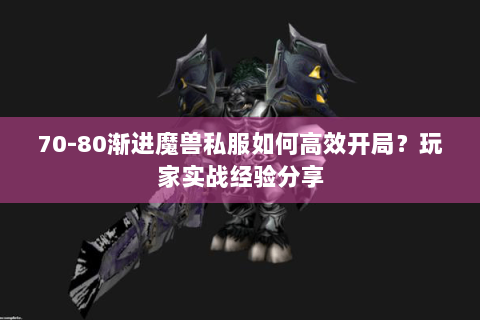 70-80渐进魔兽私服如何高效开局？玩家实战经验分享