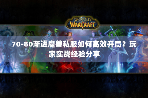 70-80渐进魔兽私服如何高效开局？玩家实战经验分享
