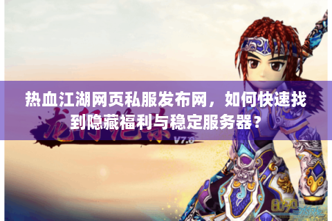 热血江湖网页私服发布网，如何快速找到隐藏福利与稳定服务器？