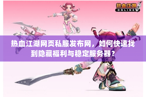 热血江湖网页私服发布网，如何快速找到隐藏福利与稳定服务器？