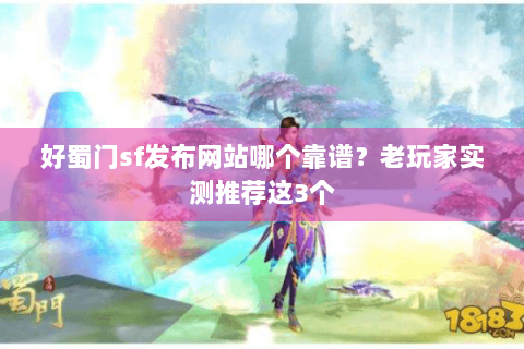 好蜀门sf发布网站哪个靠谱？老玩家实测推荐这3个