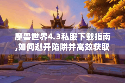 魔兽世界4.3私服下载指南,如何避开陷阱并高效获取资源?
