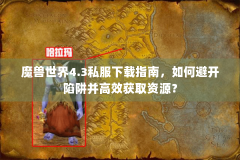 魔兽世界4.3私服下载指南，如何避开陷阱并高效获取资源？