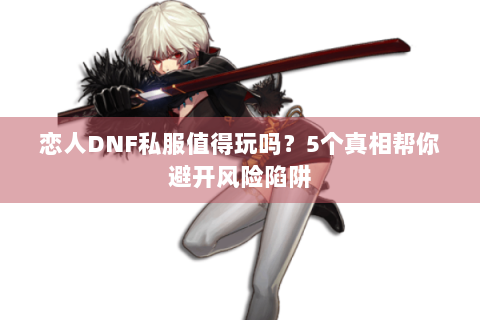 恋人DNF私服值得玩吗？5个真相帮你避开风险陷阱