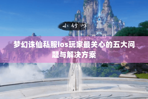 梦幻诛仙私服ios玩家最关心的五大问题与解决方案