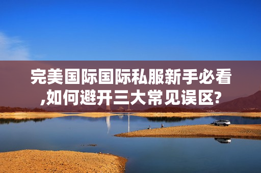 完美国际国际私服新手必看,如何避开三大常见误区?