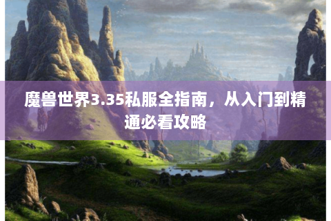 魔兽世界3.35私服全指南，从入门到精通必看攻略