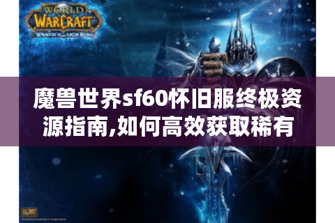 魔兽世界sf60怀旧服终极资源指南,如何高效获取稀有装备与副本攻略?