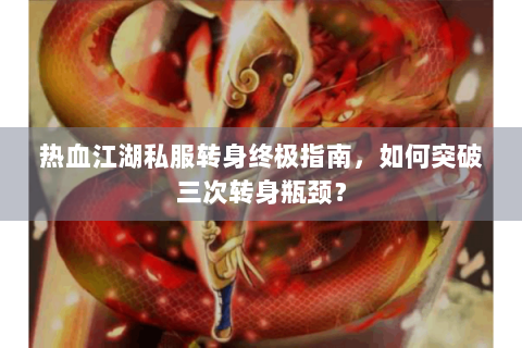 热血江湖私服转身终极指南，如何突破三次转身瓶颈？