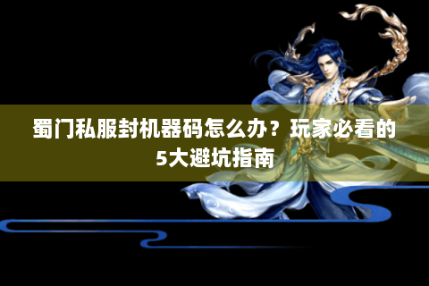 蜀门私服封机器码怎么办？玩家必看的5大避坑指南