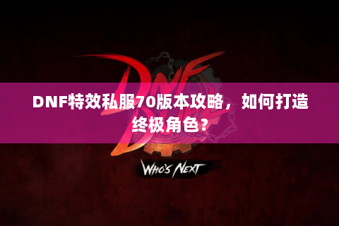 DNF特效私服70版本攻略，如何打造终极角色？